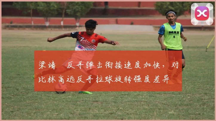 梁靖崑反手弹击衔接速度加快，对比林高远反手拉球旋转强度差异