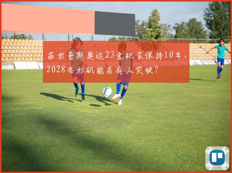 菲尔普斯奥运23金纪录保持10年，2028洛杉矶能否有人突破？