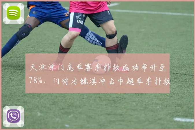 天津津门虎单赛季扑救成功率升至78%，门将方镜淇冲击中超单季扑救总数历史前三