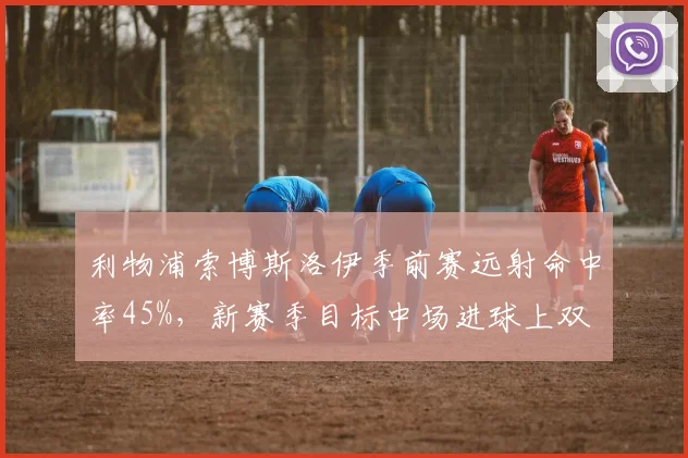 利物浦索博斯洛伊季前赛远射命中率45%，新赛季目标中场进球上双
